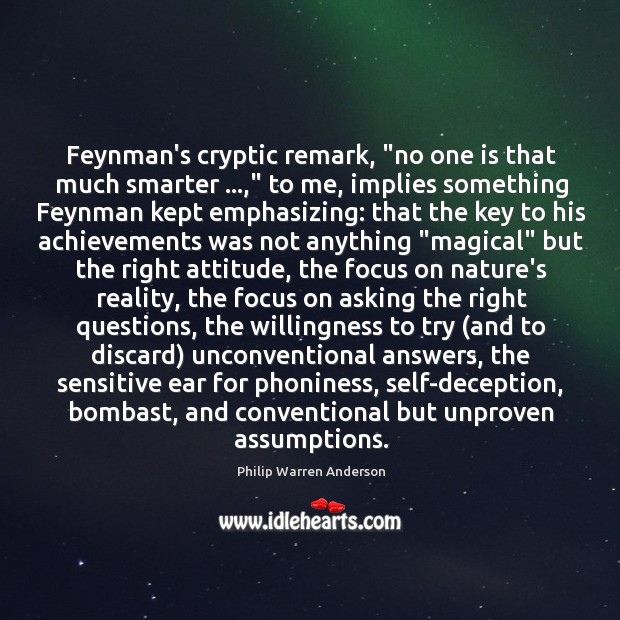 Feynman’s cryptic remark, “no one is that much smarter …,” to me, implies Philip Warren Anderson Picture Quote
