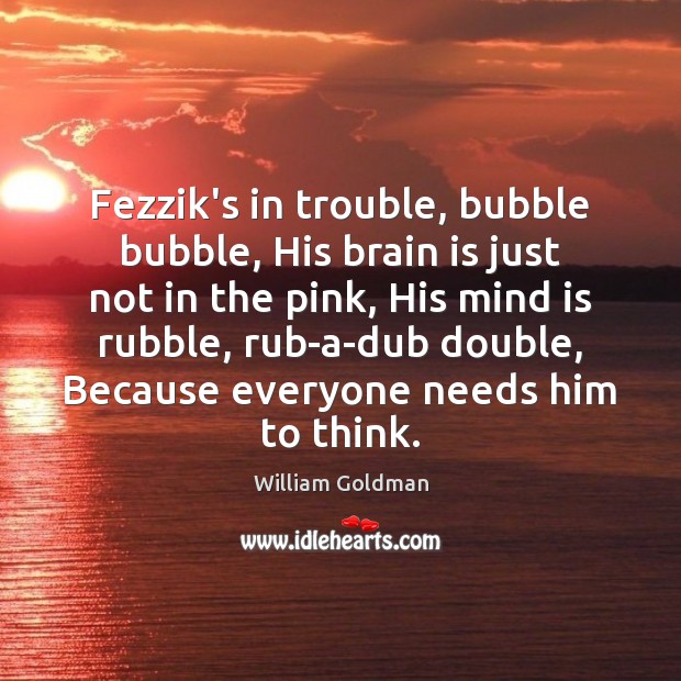 Fezzik’s in trouble, bubble bubble, His brain is just not in the William Goldman Picture Quote