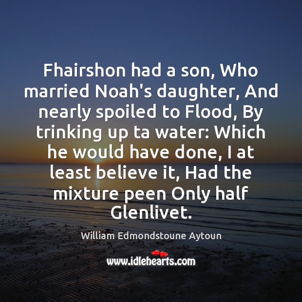 Fhairshon had a son, Who married Noah’s daughter, And nearly spoiled to William Edmondstoune Aytoun Picture Quote