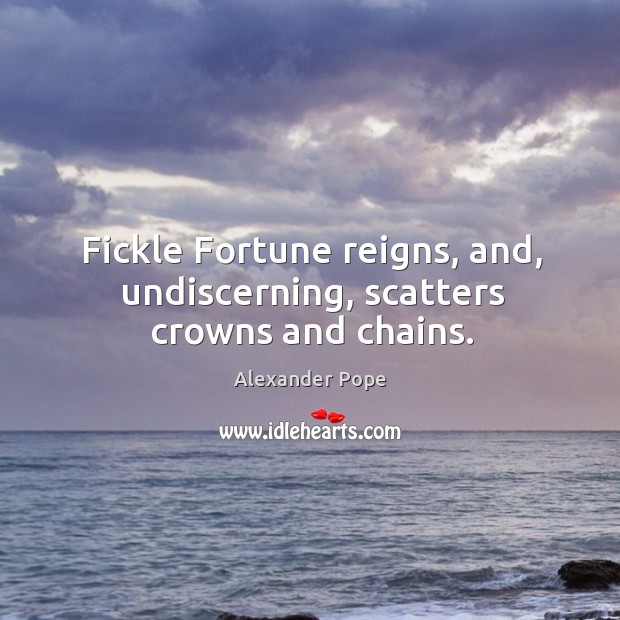 Fickle Fortune reigns, and, undiscerning, scatters crowns and chains. Alexander Pope Picture Quote