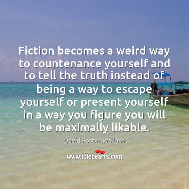 Fiction becomes a weird way to countenance yourself and to tell the Image