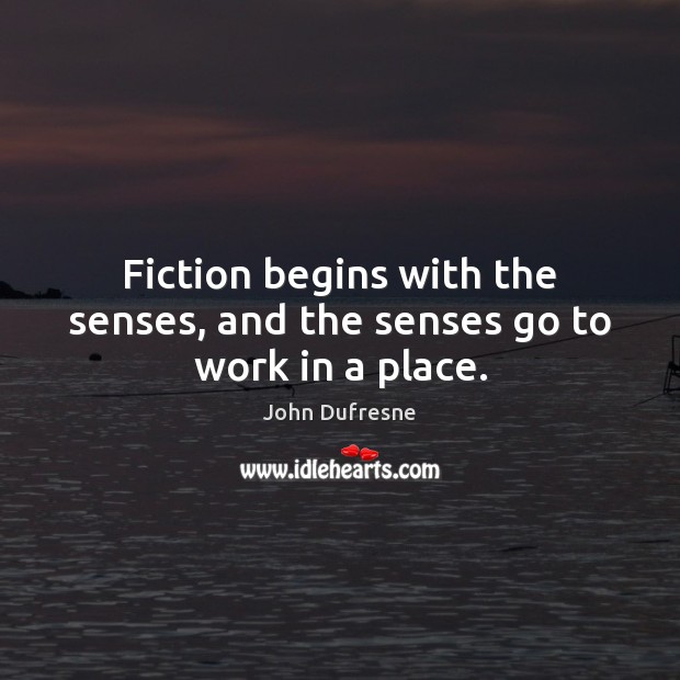 Fiction begins with the senses, and the senses go to work in a place. John Dufresne Picture Quote