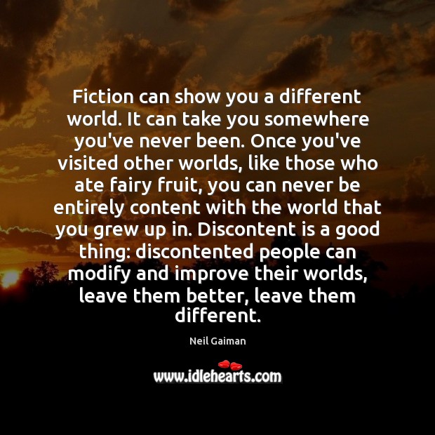Fiction can show you a different world. It can take you somewhere Neil Gaiman Picture Quote