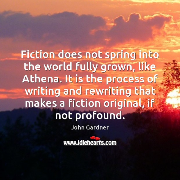 Fiction does not spring into the world fully grown, like Athena. It John Gardner Picture Quote