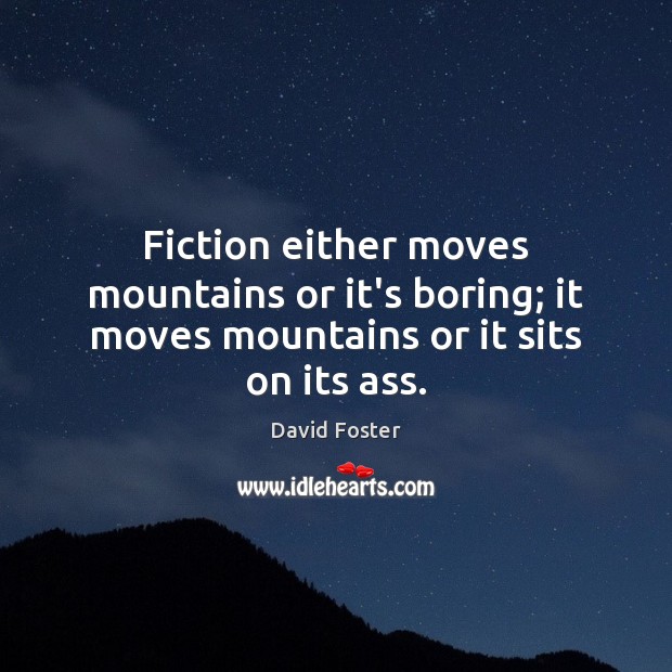 Fiction either moves mountains or it’s boring; it moves mountains or it sits on its ass. David Foster Picture Quote