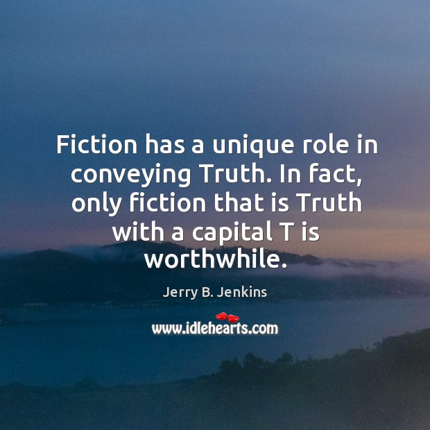 Fiction has a unique role in conveying truth. In fact, only fiction that is truth with a capital t is worthwhile. Jerry B. Jenkins Picture Quote