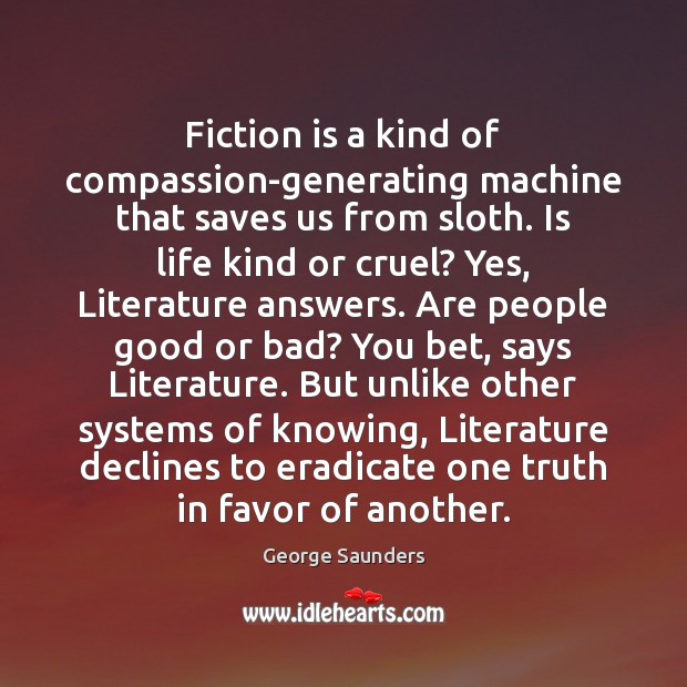 Fiction is a kind of compassion-generating machine that saves us from sloth. George Saunders Picture Quote