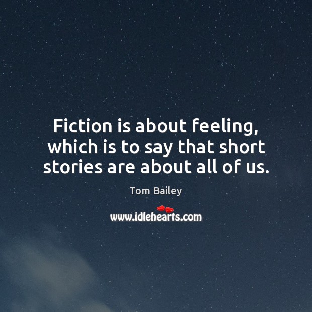 Fiction is about feeling, which is to say that short stories are about all of us. Tom Bailey Picture Quote