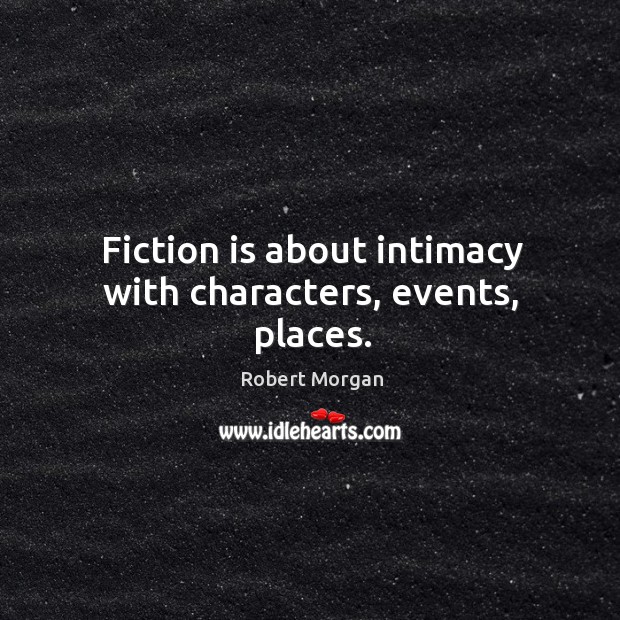 Fiction is about intimacy with characters, events, places. Robert Morgan Picture Quote
