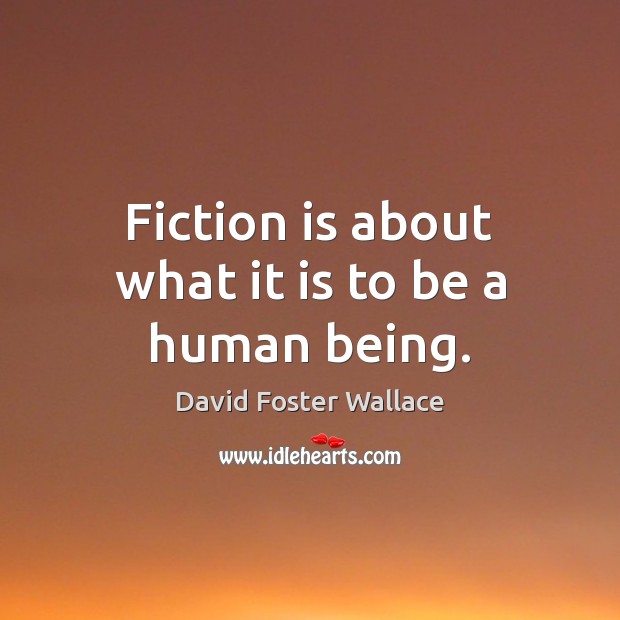Fiction is about what it is to be a human being. David Foster Wallace Picture Quote