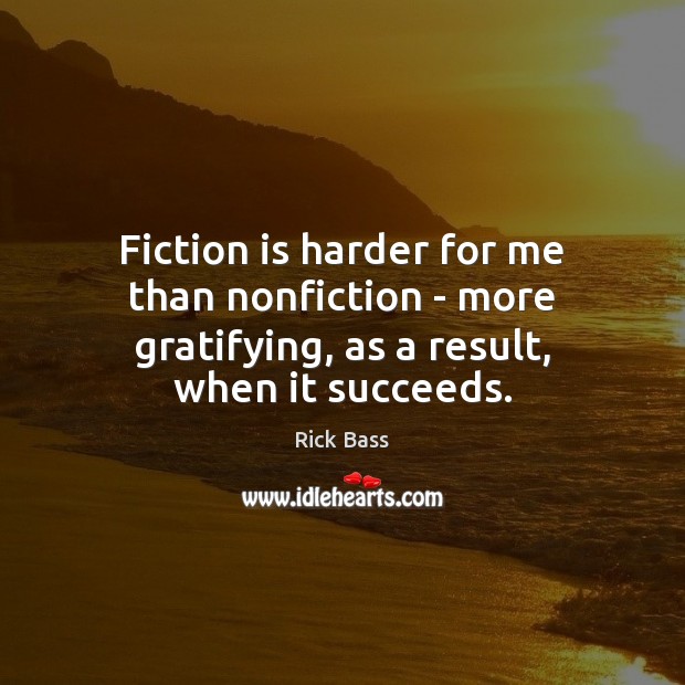 Fiction is harder for me than nonfiction – more gratifying, as a result, when it succeeds. Rick Bass Picture Quote