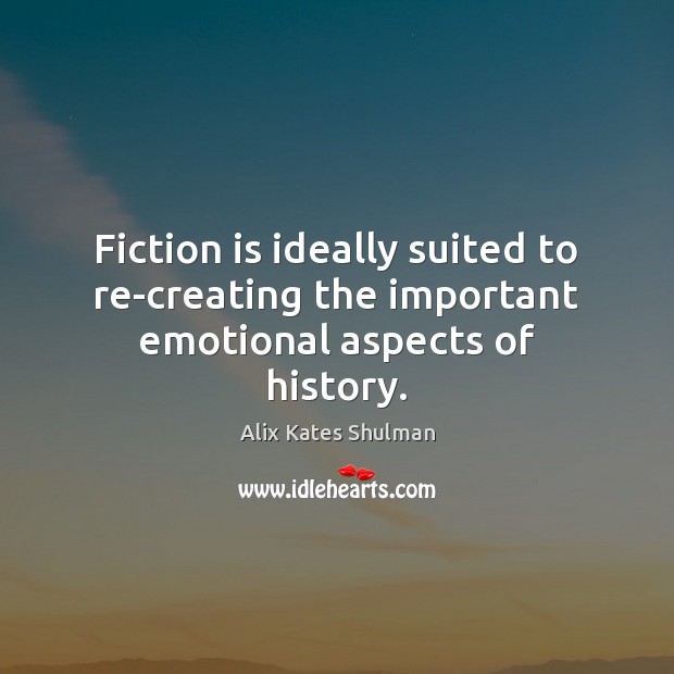 Fiction is ideally suited to re-creating the important emotional aspects of history. Alix Kates Shulman Picture Quote