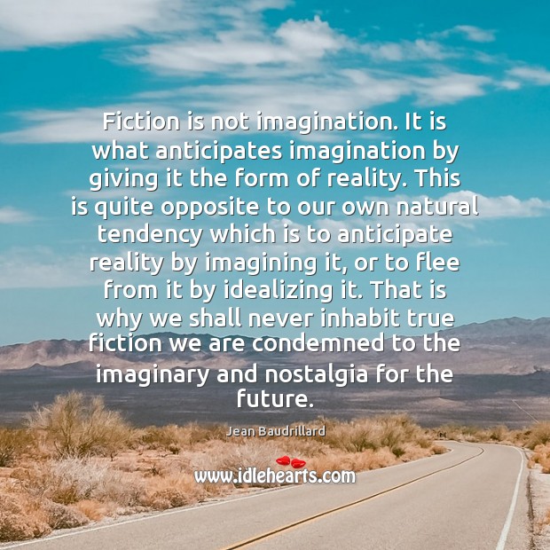 Fiction is not imagination. It is what anticipates imagination by giving it Jean Baudrillard Picture Quote