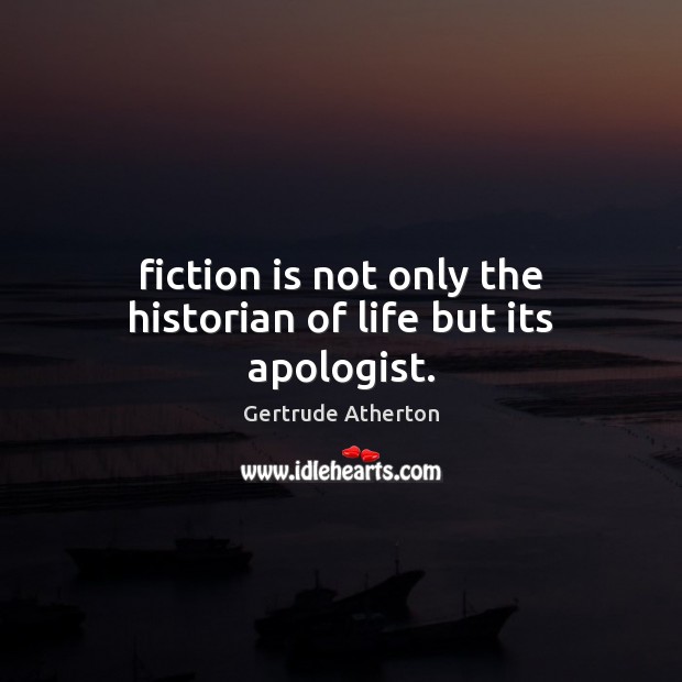 Fiction is not only the historian of life but its apologist. Gertrude Atherton Picture Quote