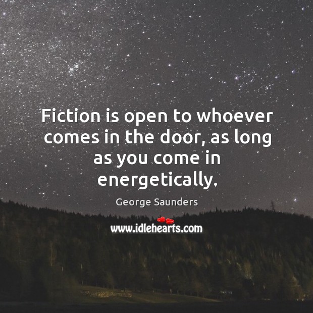 Fiction is open to whoever comes in the door, as long as you come in energetically. George Saunders Picture Quote