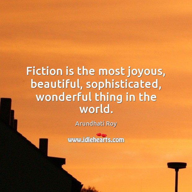 Fiction is the most joyous, beautiful, sophisticated, wonderful thing in the world. Arundhati Roy Picture Quote