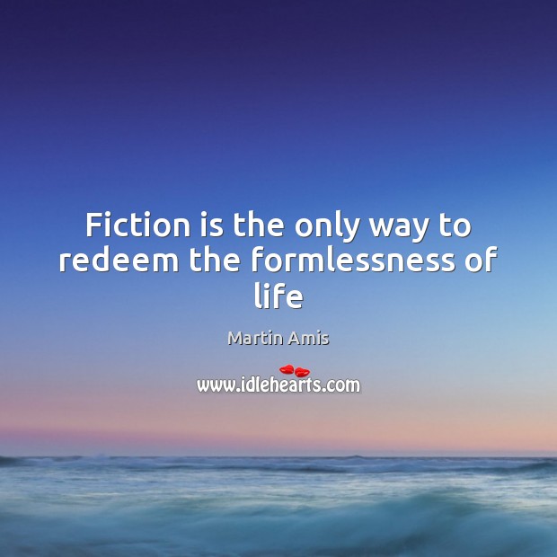 Fiction is the only way to redeem the formlessness of life Martin Amis Picture Quote
