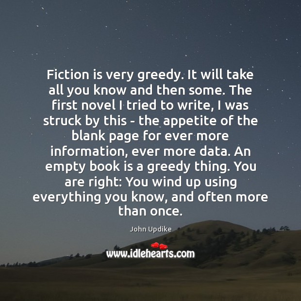 Fiction is very greedy. It will take all you know and then John Updike Picture Quote
