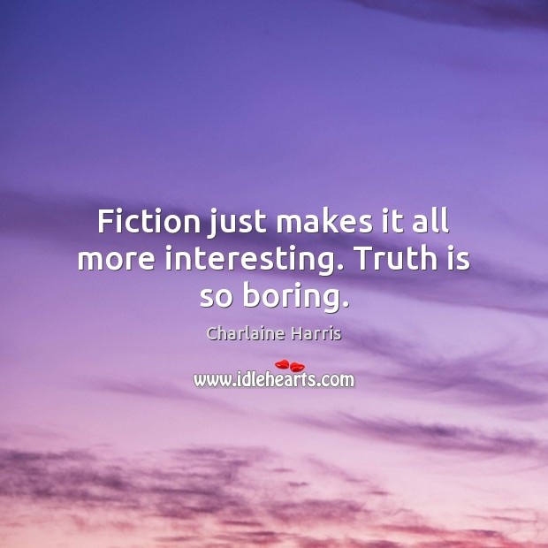 Fiction just makes it all more interesting. Truth is so boring. Image