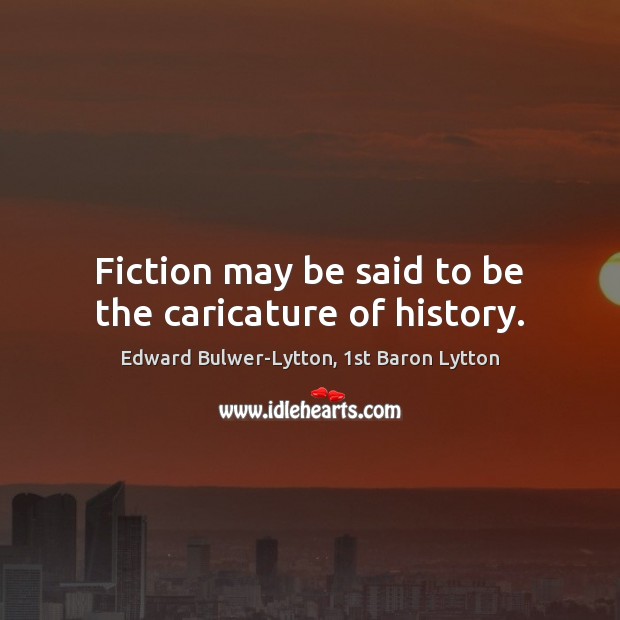 Fiction may be said to be the caricature of history. Edward Bulwer-Lytton, 1st Baron Lytton Picture Quote