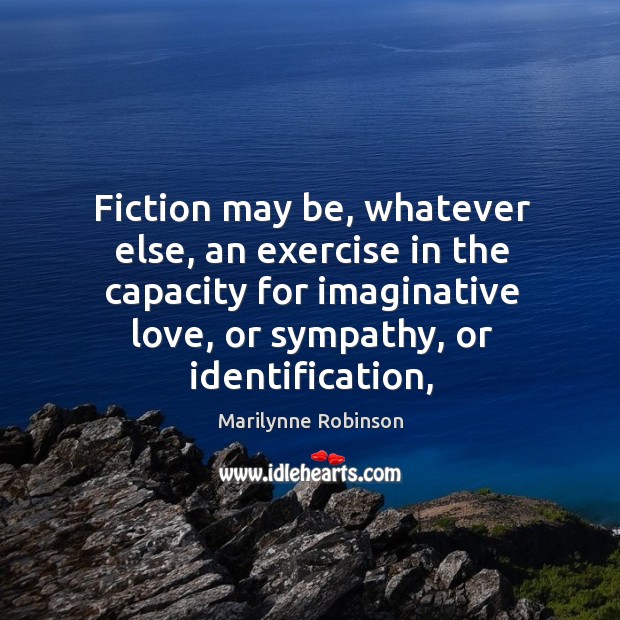 Fiction may be, whatever else, an exercise in the capacity for imaginative Marilynne Robinson Picture Quote