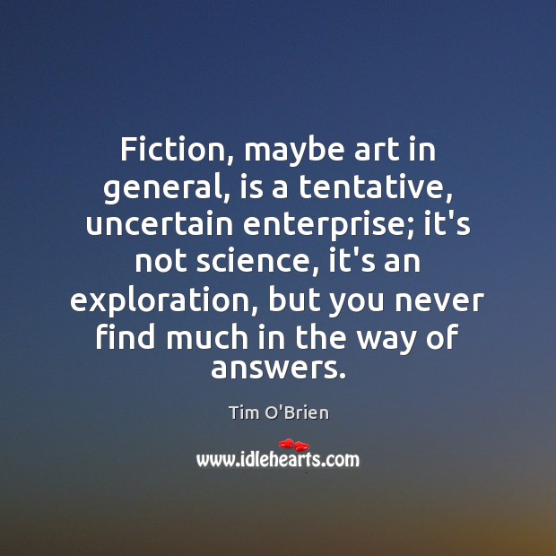 Fiction, maybe art in general, is a tentative, uncertain enterprise; it’s not Tim O’Brien Picture Quote