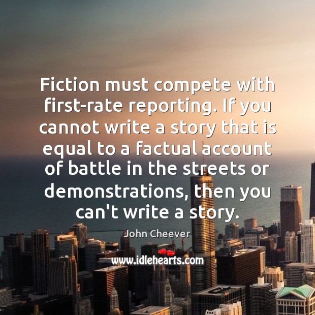 Fiction must compete with first-rate reporting. If you cannot write a story John Cheever Picture Quote