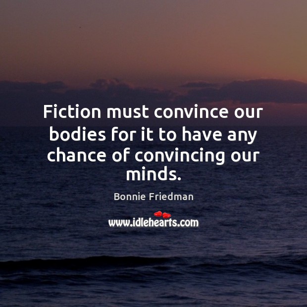 Fiction must convince our bodies for it to have any chance of convincing our minds. Bonnie Friedman Picture Quote