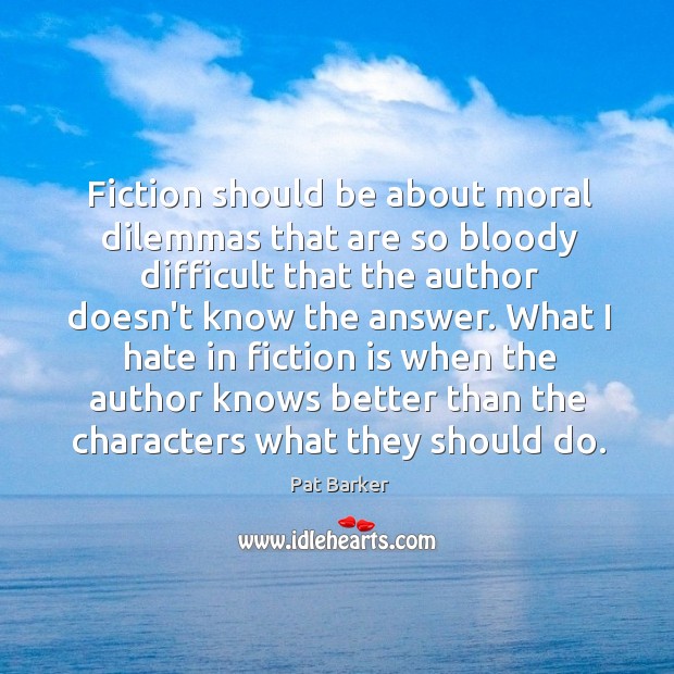 Fiction should be about moral dilemmas that are so bloody difficult that Pat Barker Picture Quote