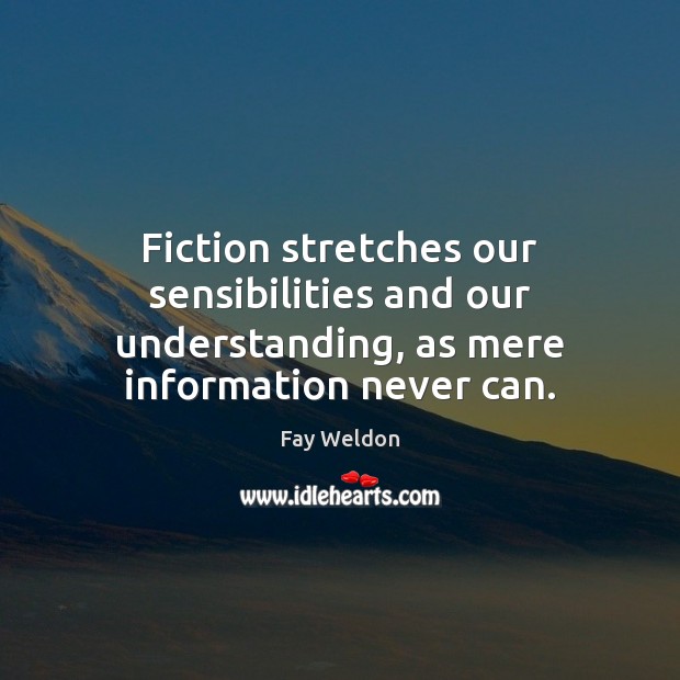 Fiction stretches our sensibilities and our understanding, as mere information never can. Fay Weldon Picture Quote