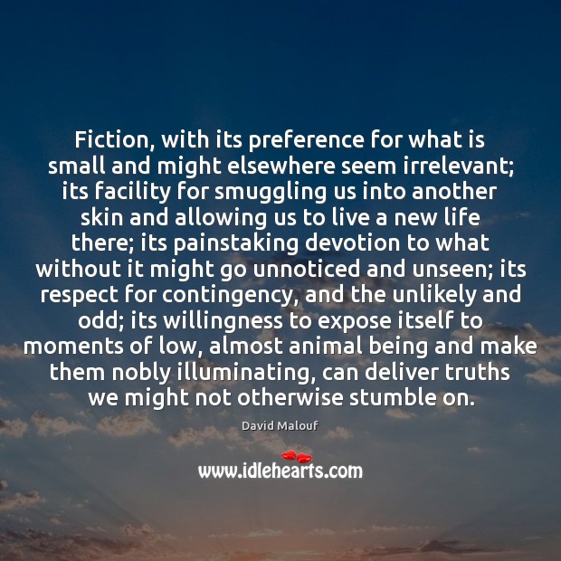 Fiction, with its preference for what is small and might elsewhere seem David Malouf Picture Quote