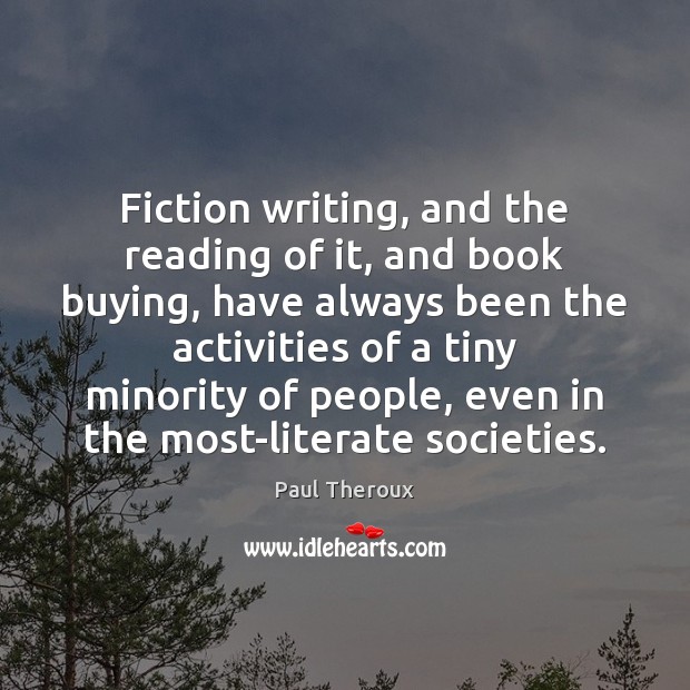 Fiction writing, and the reading of it, and book buying, have always Paul Theroux Picture Quote