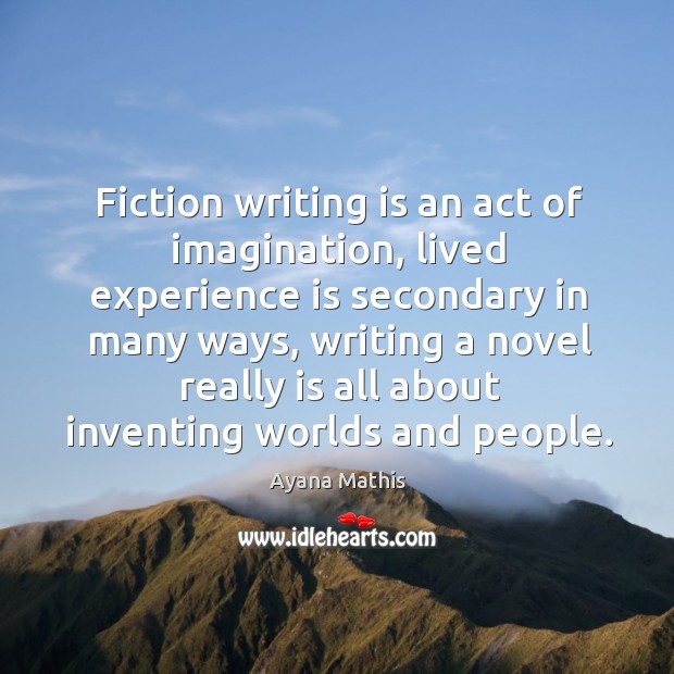 Fiction writing is an act of imagination, lived experience is secondary in Ayana Mathis Picture Quote