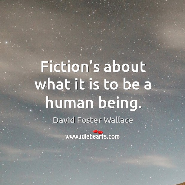 Fiction’s about what it is to be a human being. David Foster Wallace Picture Quote