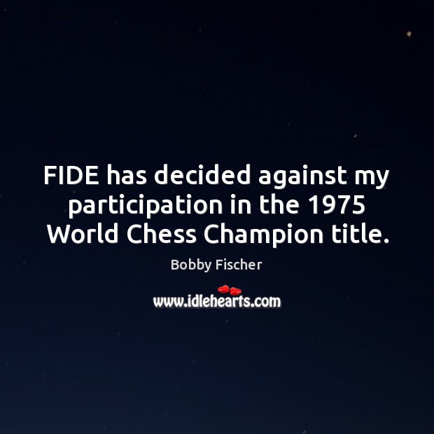 FIDE has decided against my participation in the 1975 World Chess Champion title. Bobby Fischer Picture Quote