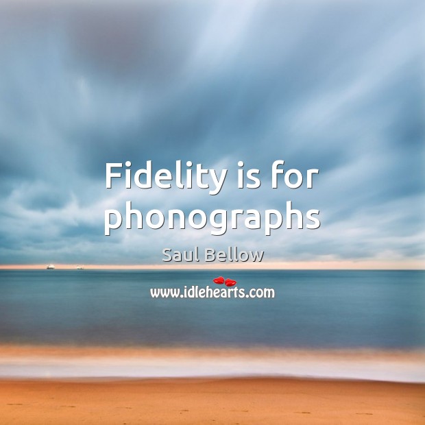 Fidelity is for phonographs Saul Bellow Picture Quote