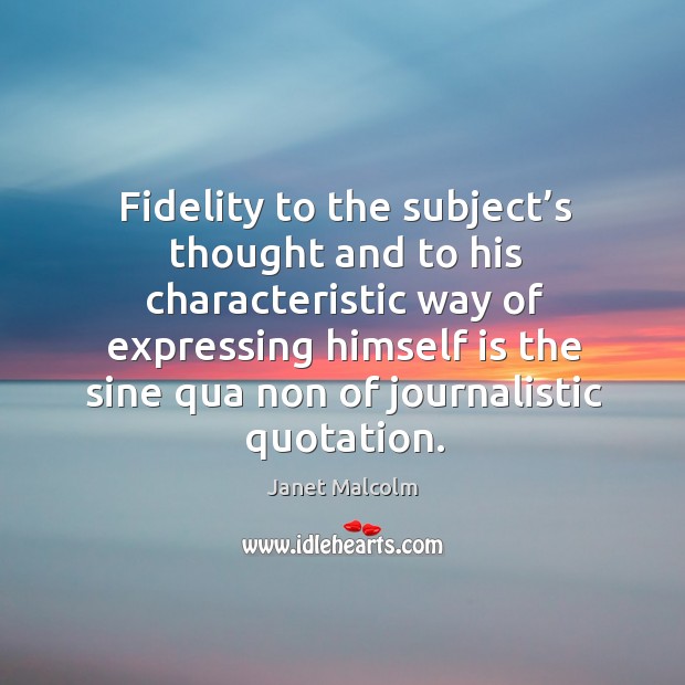 Fidelity to the subject’s thought and to his characteristic way of expressing himself Janet Malcolm Picture Quote