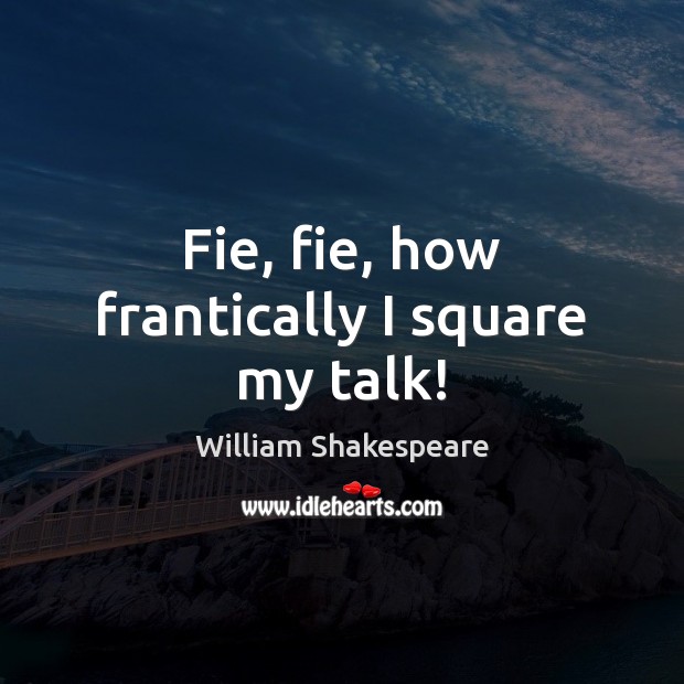 Fie, fie, how frantically I square my talk! Image