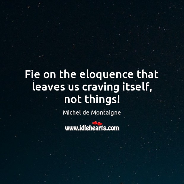 Fie on the eloquence that leaves us craving itself, not things! Image