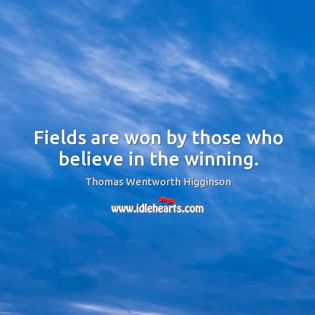 Fields are won by those who believe in the winning. Thomas Wentworth Higginson Picture Quote