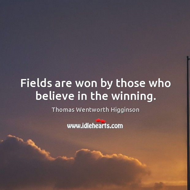 Fields are won by those who believe in the winning. Thomas Wentworth Higginson Picture Quote