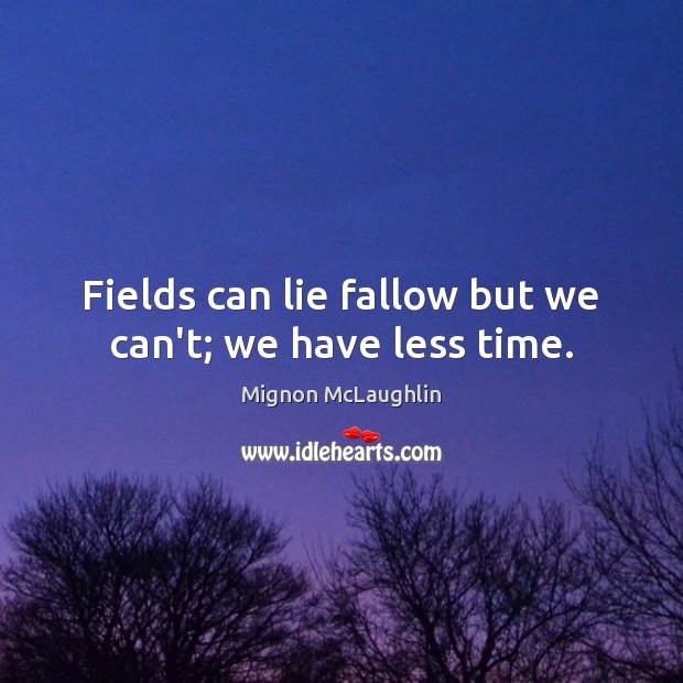 Fields can lie fallow but we can’t; we have less time. Mignon McLaughlin Picture Quote