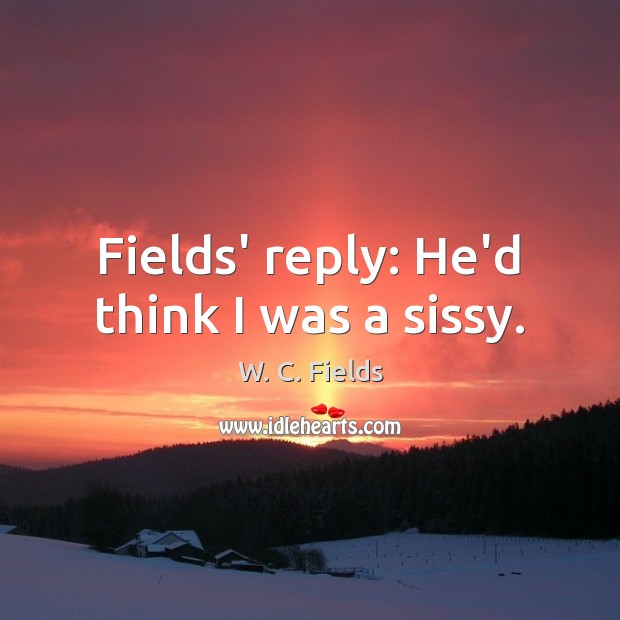 Fields’ reply: He’d think I was a sissy. W. C. Fields Picture Quote