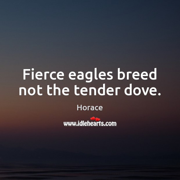 Fierce eagles breed not the tender dove. Horace Picture Quote