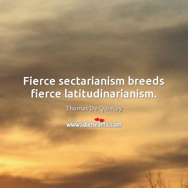 Fierce sectarianism breeds fierce latitudinarianism. Thomas De Quincey Picture Quote