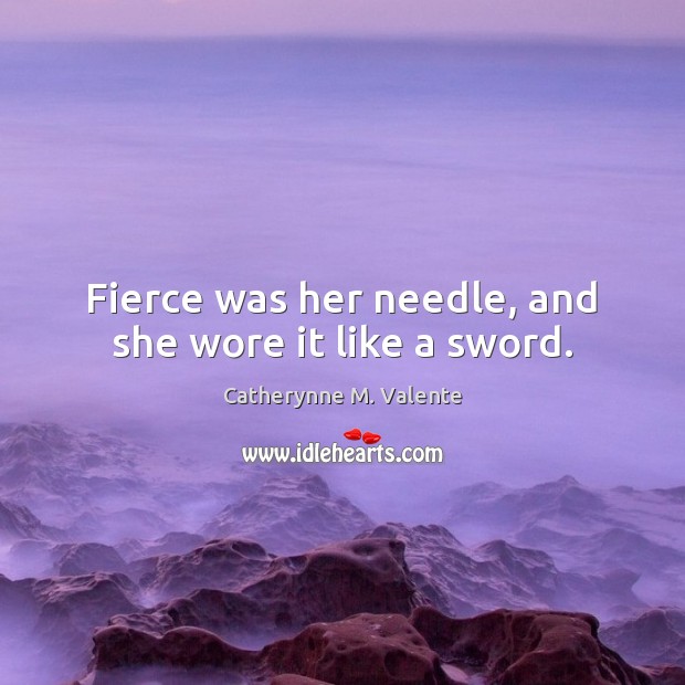 Fierce was her needle, and she wore it like a sword. Catherynne M. Valente Picture Quote