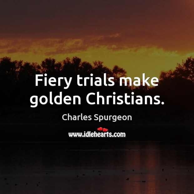 Fiery trials make golden Christians. Charles Spurgeon Picture Quote