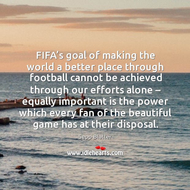 Fifa’s goal of making the world a better place through football cannot be achieved Sepp Blatter Picture Quote