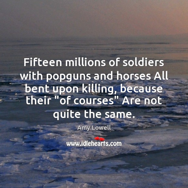 Fifteen millions of soldiers with popguns and horses All bent upon killing, Amy Lowell Picture Quote
