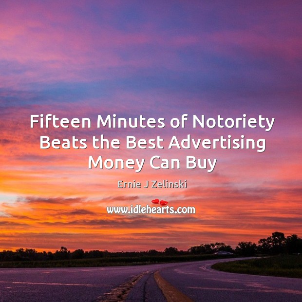 Fifteen Minutes of Notoriety Beats the Best Advertising Money Can Buy Ernie J Zelinski Picture Quote